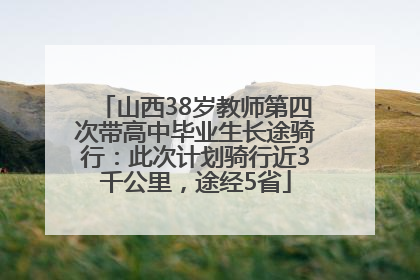 山西38岁教师第四次带高中毕业生长途骑行：此次计划骑行近3千公里，途经5省